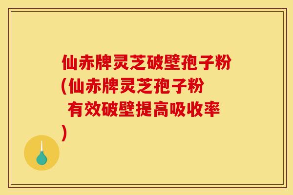 仙赤牌灵芝破壁孢子粉(仙赤牌灵芝孢子粉 有效破壁提高吸收率)