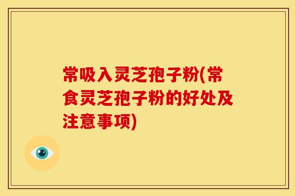 常吸入灵芝孢子粉(常食灵芝孢子粉的好处及注意事项)