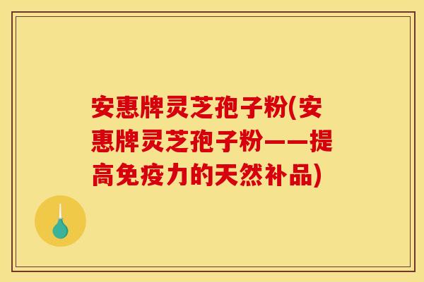 安惠牌灵芝孢子粉(安惠牌灵芝孢子粉——提高免疫力的天然补品)