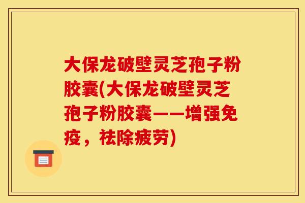 大保龙破壁灵芝孢子粉胶囊(大保龙破壁灵芝孢子粉胶囊——增强免疫,祛除疲劳)