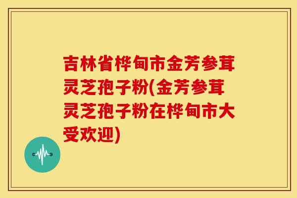 吉林省桦甸市金芳参茸灵芝孢子粉(金芳参茸灵芝孢子粉在桦甸市大受欢迎)
