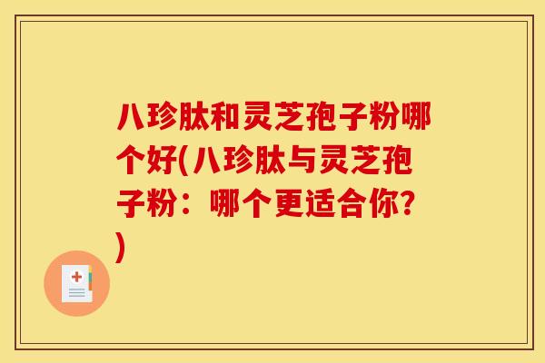 八珍肽和灵芝孢子粉哪个好(八珍肽与灵芝孢子粉：哪个更适合你？)