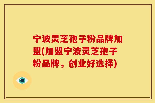 宁波灵芝孢子粉品牌加盟(加盟宁波灵芝孢子粉品牌，创业好选择)