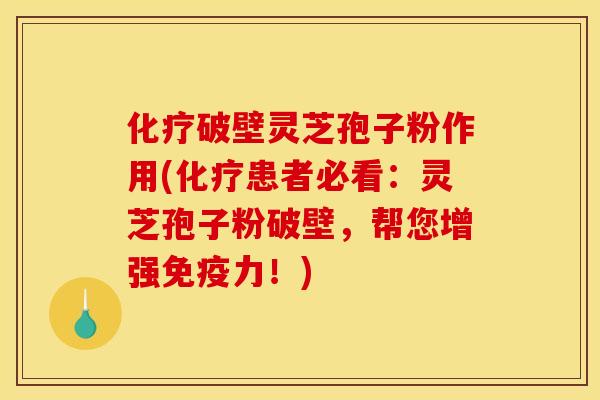 化疗破壁灵芝孢子粉作用(化疗患者必看:灵芝孢子粉破壁,帮您增强免疫力!)