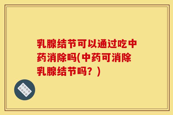 乳腺结节可以通过吃中药消除吗(中药可消除乳腺结节吗?)