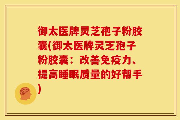 御太医牌灵芝孢子粉胶囊(御太医牌灵芝孢子粉胶囊:改善免疫力、提高睡眠质量的好帮手)