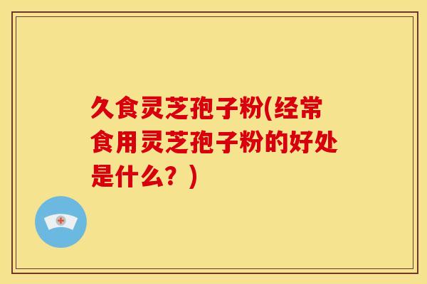 久食灵芝孢子粉(经常食用灵芝孢子粉的好处是什么?)