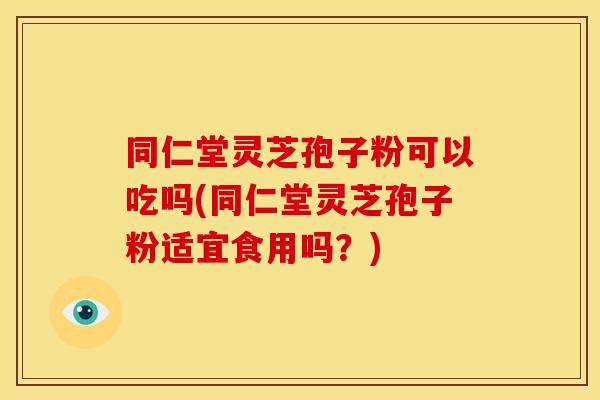 同仁堂灵芝孢子粉可以吃吗(同仁堂灵芝孢子粉适宜食用吗?)
