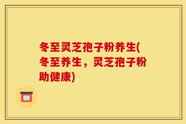 冬至灵芝孢子粉养生(冬至养生,灵芝孢子粉助健康)