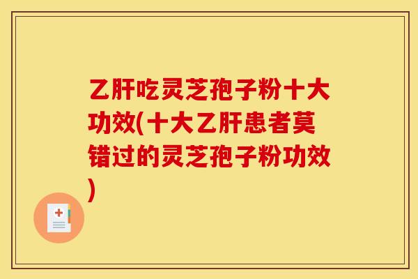 乙肝吃灵芝孢子粉十大功效(十大乙肝患者莫错过的灵芝孢子粉功效)