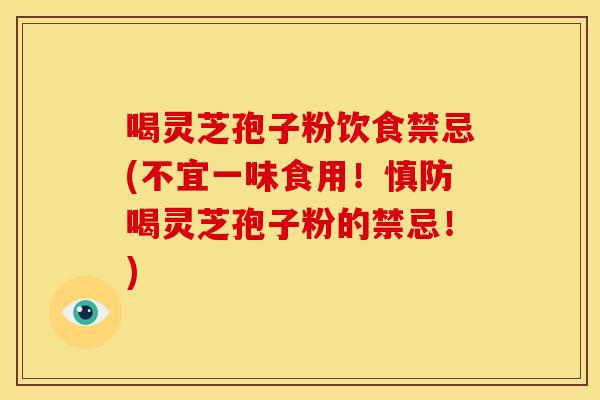 喝灵芝孢子粉饮食禁忌(不宜一味食用!慎防喝灵芝孢子粉的禁忌!)