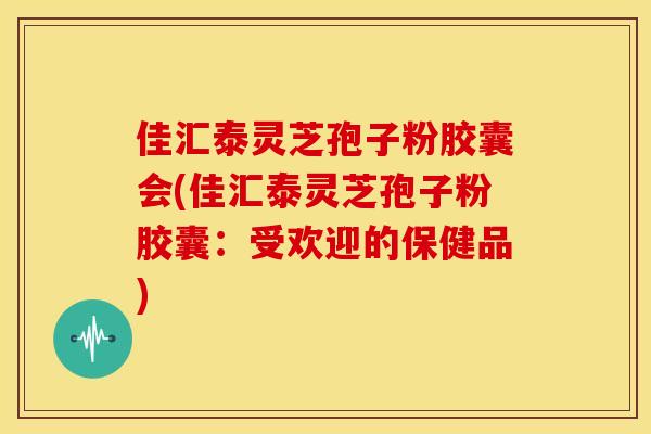 佳汇泰灵芝孢子粉胶囊会(佳汇泰灵芝孢子粉胶囊:受欢迎的保健品)