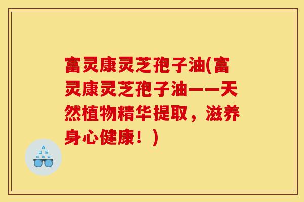富灵康灵芝孢子油(富灵康灵芝孢子油——天然植物精华提取,滋养身心健康!)