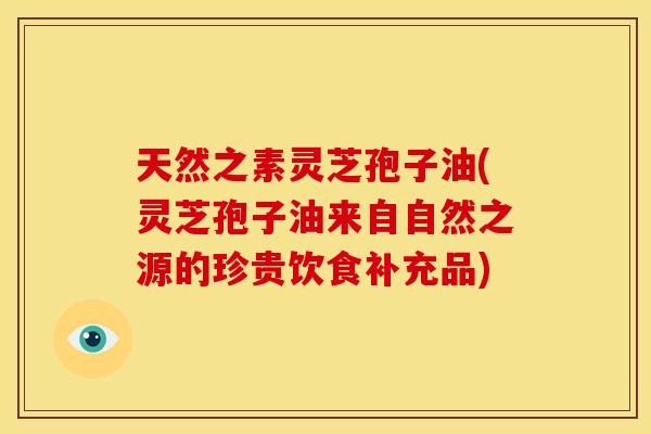 天然之素灵芝孢子油(灵芝孢子油来自自然之源的珍贵饮食补充品)