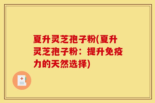 夏升灵芝孢子粉(夏升灵芝孢子粉：提升免疫力的天然选择)