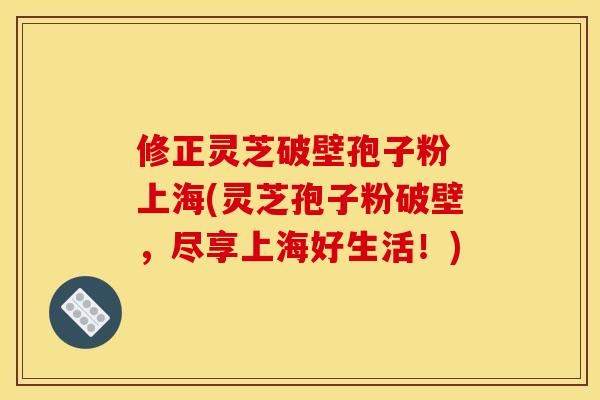 修正灵芝破壁孢子粉 上海(灵芝孢子粉破壁,尽享上海好生活!)