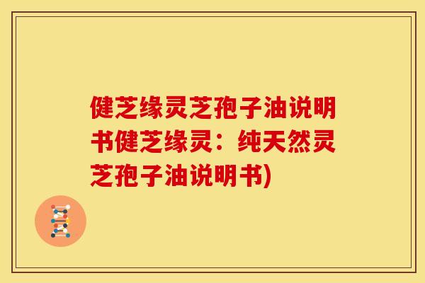 健芝缘灵芝孢子油说明书健芝缘灵:纯天然灵芝孢子油说明书)