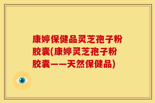康婷保健品灵芝孢子粉胶囊(康婷灵芝孢子粉胶囊——天然保健品)