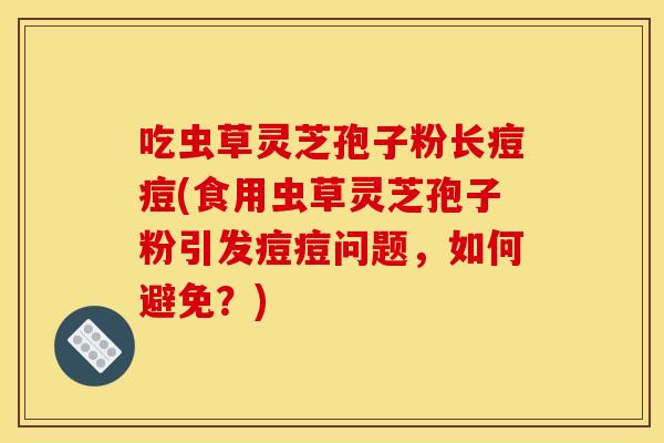 吃虫草灵芝孢子粉长痘痘(食用虫草灵芝孢子粉引发痘痘问题,如何避免?)