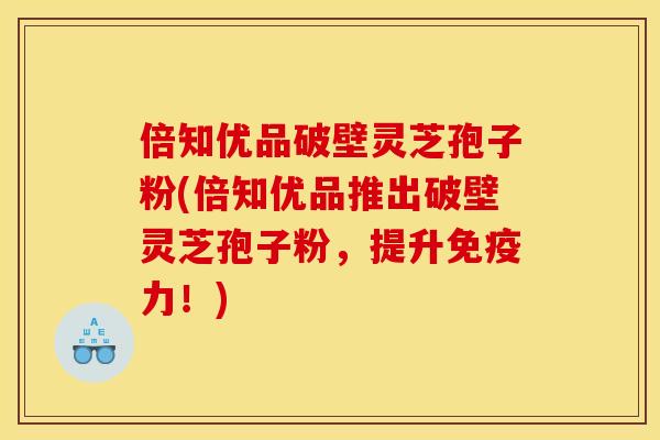 倍知优品破壁灵芝孢子粉(倍知优品推出破壁灵芝孢子粉，提升免疫力！)