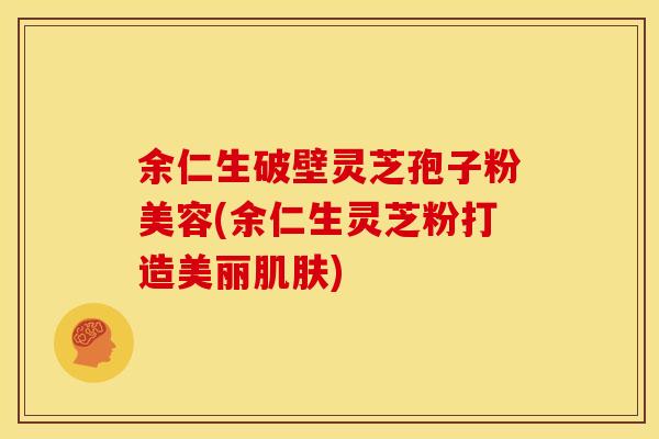 余仁生破壁灵芝孢子粉美容(余仁生灵芝粉打造美丽肌肤)
