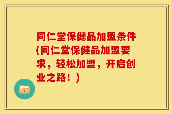 同仁堂保健品加盟条件(同仁堂保健品加盟要求,轻松加盟,开启创业之路!)