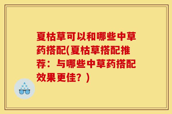 夏枯草可以和哪些中草药搭配(夏枯草搭配推荐：与哪些中草药搭配效果更佳？)
