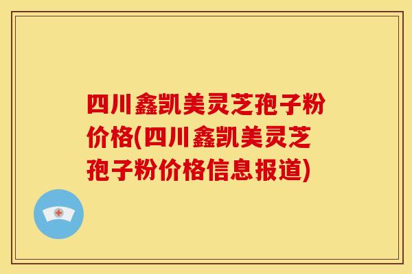 四川鑫凯美灵芝孢子粉价格(四川鑫凯美灵芝孢子粉价格信息报道)