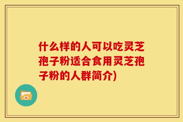 什么样的人可以吃灵芝孢子粉适合食用灵芝孢子粉的人群简介)