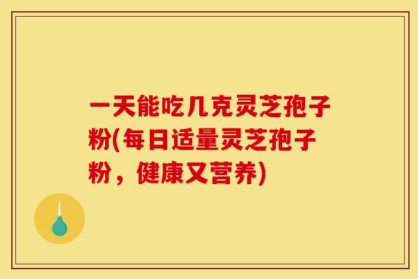 一天能吃几克灵芝孢子粉(每日适量灵芝孢子粉，健康又营养)