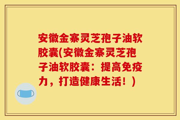 安徽金寨灵芝孢子油软胶囊(安徽金寨灵芝孢子油软胶囊:提高免疫力,打造健康生活!)
