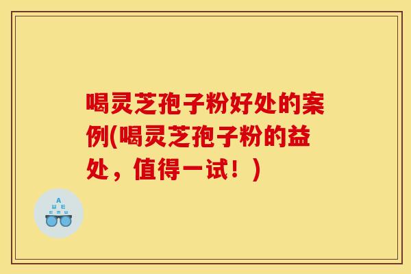 喝灵芝孢子粉好处的案例(喝灵芝孢子粉的益处,值得一试!)