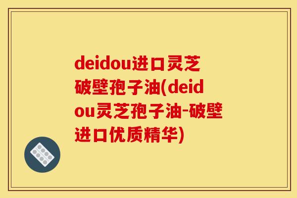 deidou进口灵芝破壁孢子油(deidou灵芝孢子油-破壁进口优质精华)