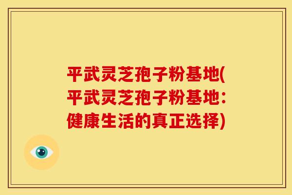 平武灵芝孢子粉基地(平武灵芝孢子粉基地:健康生活的真正选择)