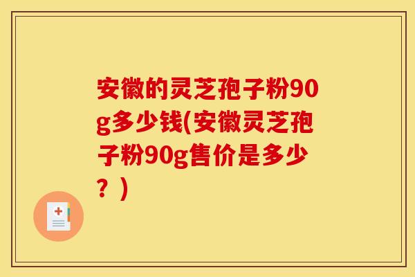 安徽的灵芝孢子粉90g多少钱(安徽灵芝孢子粉90g售价是多少?)