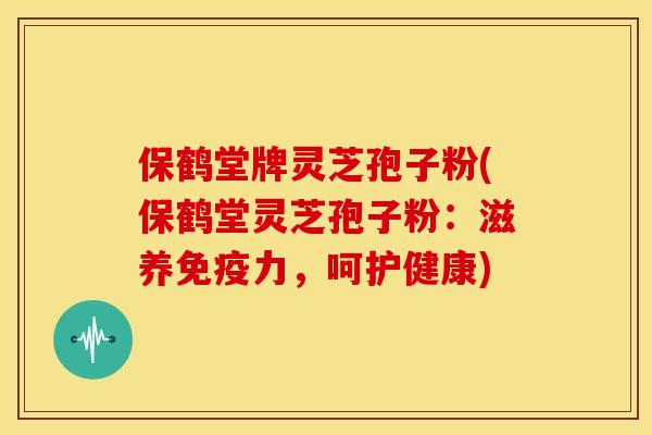 保鹤堂牌灵芝孢子粉(保鹤堂灵芝孢子粉:滋养免疫力,呵护健康)