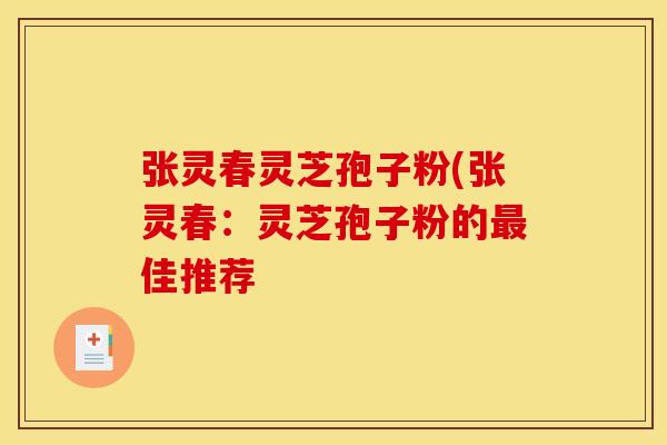 张灵春灵芝孢子粉(张灵春:灵芝孢子粉的最佳推荐