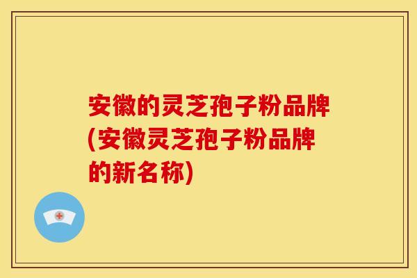 安徽的灵芝孢子粉品牌(安徽灵芝孢子粉品牌的新名称)