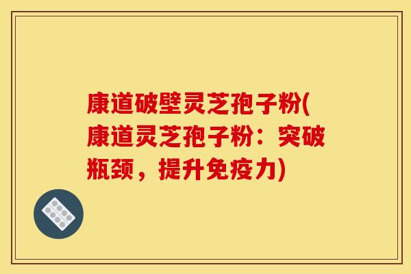 康道破壁灵芝孢子粉(康道灵芝孢子粉:突破瓶颈,提升免疫力)