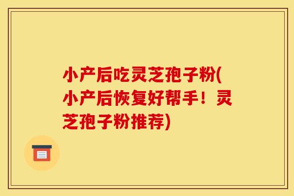 小产后吃灵芝孢子粉(小产后恢复好帮手!灵芝孢子粉推荐)