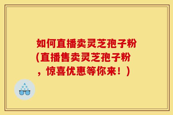如何直播卖灵芝孢子粉(直播售卖灵芝孢子粉,惊喜优惠等你来!)