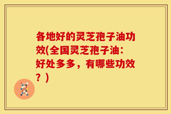 各地好的灵芝孢子油功效(全国灵芝孢子油:好处多多,有哪些功效?)