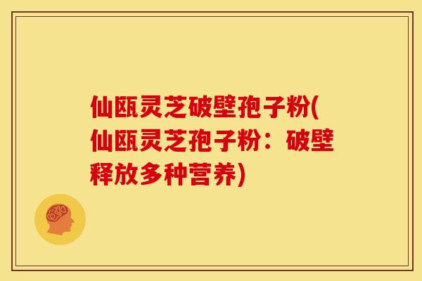 仙瓯灵芝破壁孢子粉(仙瓯灵芝孢子粉:破壁释放多种营养)