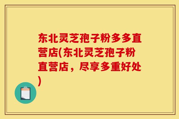东北灵芝孢子粉多多直营店(东北灵芝孢子粉直营店,尽享多重好处)