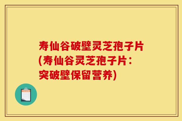 寿仙谷破壁灵芝孢子片(寿仙谷灵芝孢子片：突破壁保留营养)