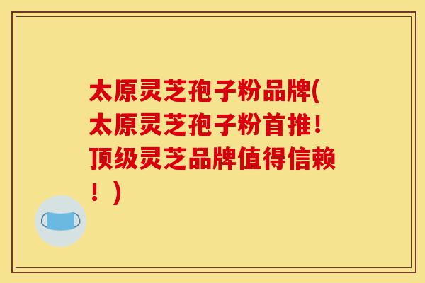太原灵芝孢子粉品牌(太原灵芝孢子粉首推!顶级灵芝品牌值得信赖!)