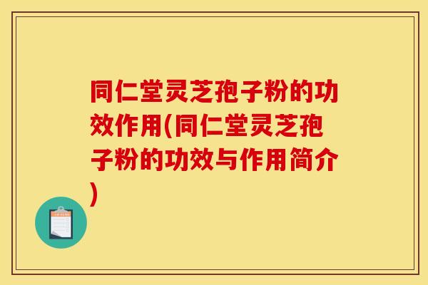 同仁堂灵芝孢子粉的功效作用(同仁堂灵芝孢子粉的功效与作用简介)