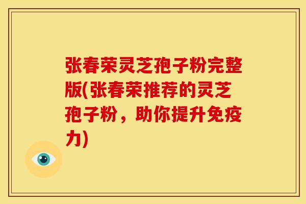 张春荣灵芝孢子粉完整版(张春荣推荐的灵芝孢子粉,助你提升免疫力)