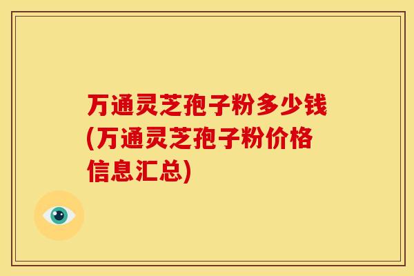 万通灵芝孢子粉多少钱(万通灵芝孢子粉价格信息汇总)