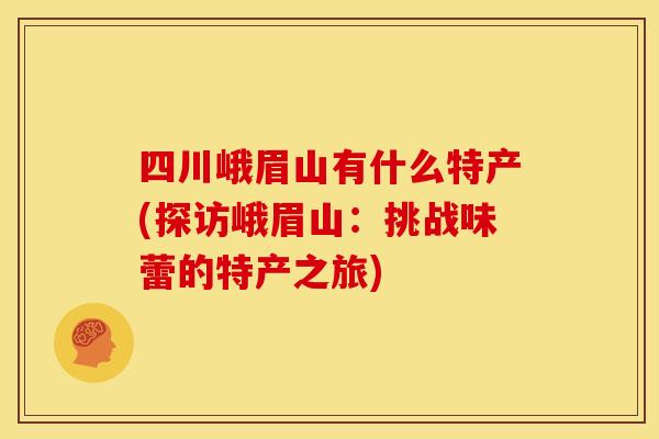 四川峨眉山有什么特产(探访峨眉山：挑战味蕾的特产之旅)